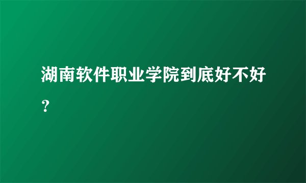 湖南软件职业学院到底好不好？