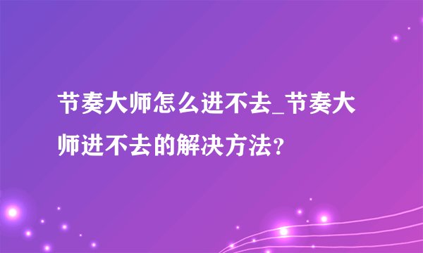 节奏大师怎么进不去_节奏大师进不去的解决方法?