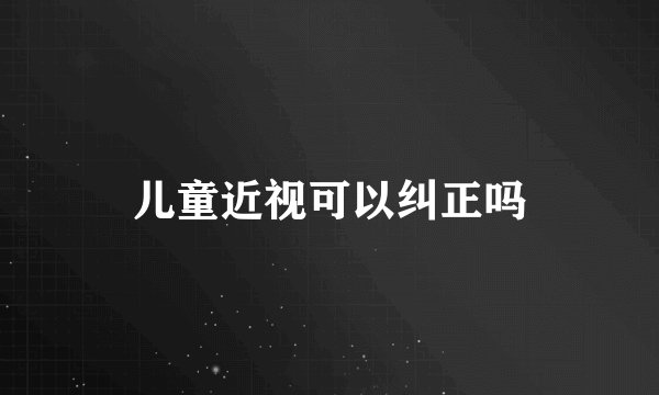 儿童近视可以纠正吗