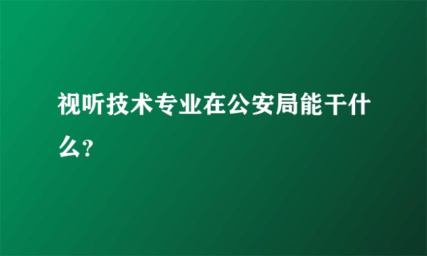 视听技术专业在公安局能干什么？
