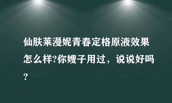仙肤莱漫妮青春定格原液效果怎么样?你嫂子用过,说说好吗?