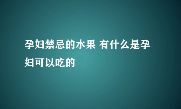 孕妇禁忌的水果 有什么是孕妇可以吃的