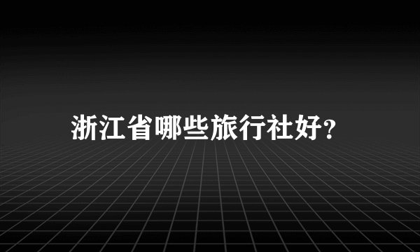 浙江省哪些旅行社好?