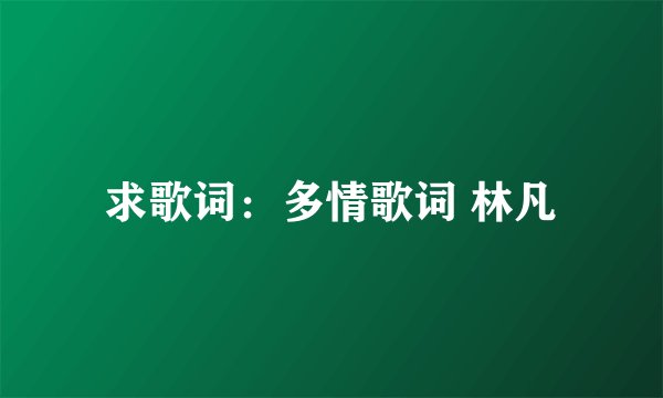 求歌词:多情歌词 林凡