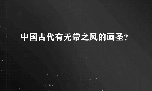 中国古代有无带之风的画圣?
