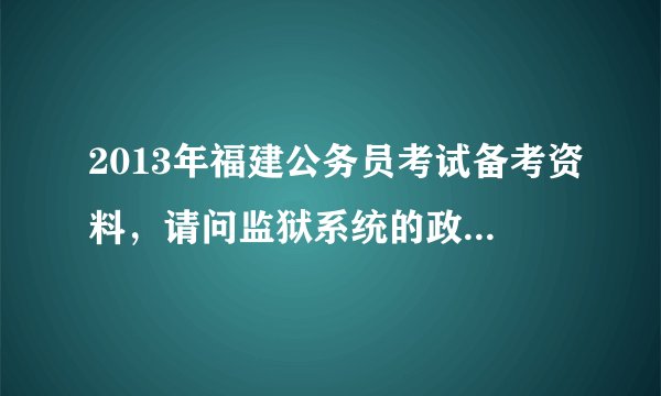 2013年福建公务员考试备考资料，请问监狱系统的政审已经开始了吗？大概什么时候公示？