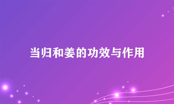 当归和姜的功效与作用