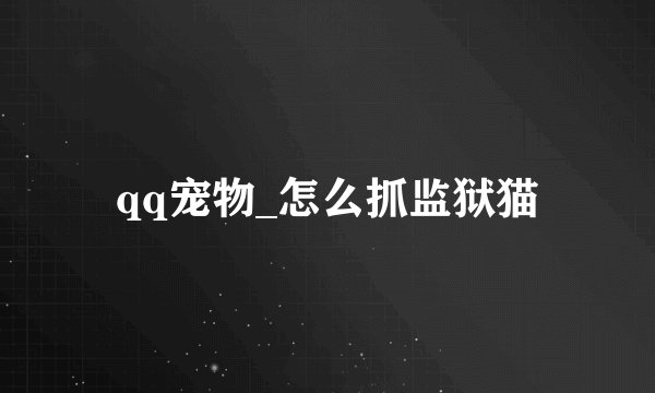 qq宠物_怎么抓监狱猫