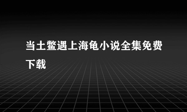 当土鳖遇上海龟小说全集免费下载