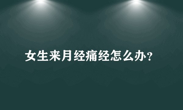 女生来月经痛经怎么办？