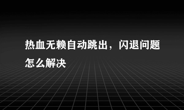 热血无赖自动跳出，闪退问题怎么解决