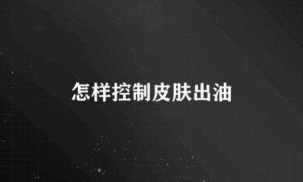 怎样控制皮肤出油