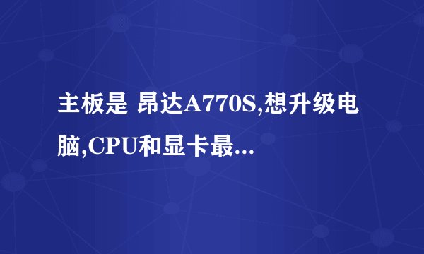 主板是 昂达A770S,想升级电脑,CPU和显卡最多可以升级到什么型号