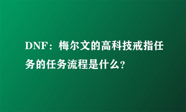 DNF:梅尔文的高科技戒指任务的任务流程是什么?