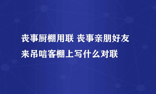 丧事厨棚用联 丧事亲朋好友来吊唁客棚上写什么对联