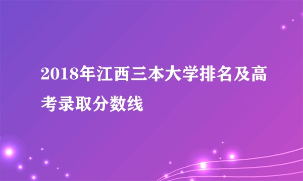 2018年江西三本大学排名及高考录取分数线