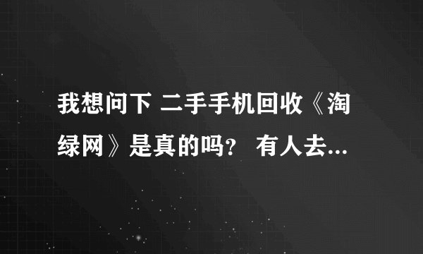 我想问下 二手手机回收《淘绿网》是真的吗？ 有人去那卖过吗？