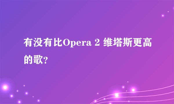 有没有比Opera 2 维塔斯更高的歌？