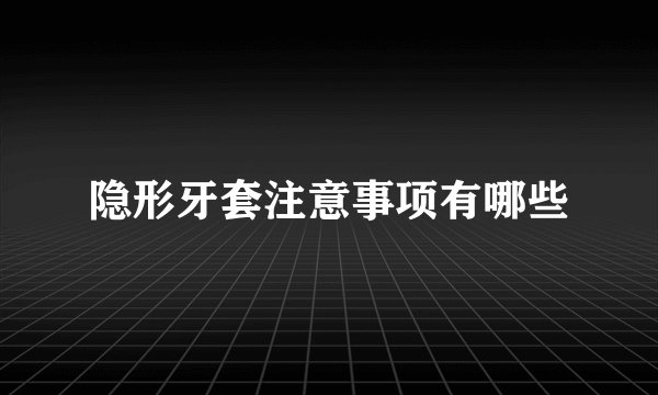 隐形牙套注意事项有哪些