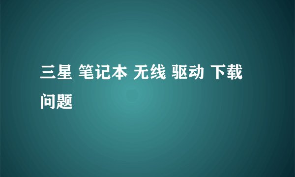 三星 笔记本 无线 驱动 下载 问题