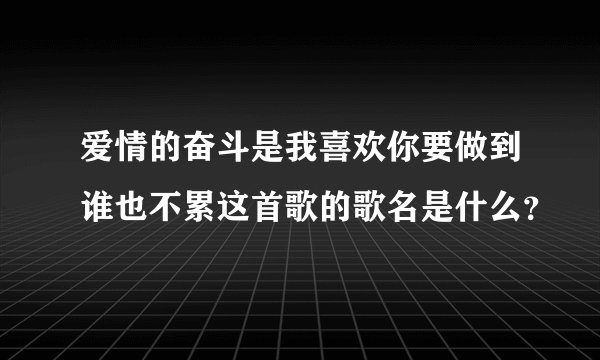 爱情的奋斗是我喜欢你要做到谁也不累这首歌的歌名是什么？