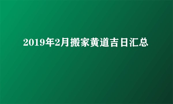 2019年2月搬家黄道吉日汇总