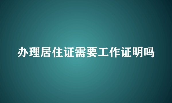 办理居住证需要工作证明吗