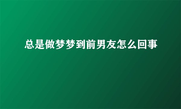 总是做梦梦到前男友怎么回事