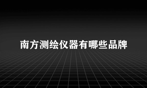 南方测绘仪器有哪些品牌