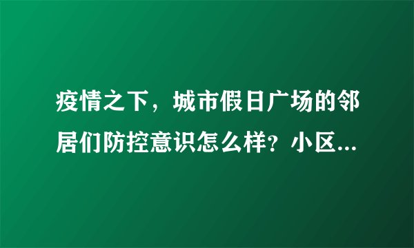 疫情之下,城市假日广场的邻居们防控意识怎么样?小区的防疫措施做得如何?