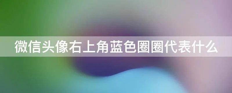 微信头像右上角蓝色圈圈代表什么