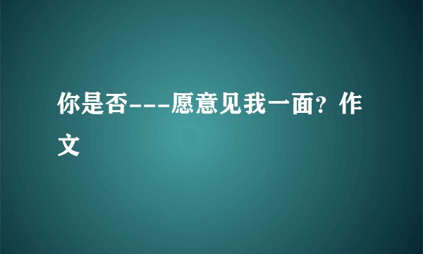 你是否---愿意见我一面?作文