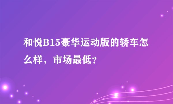 和悦B15豪华运动版的轿车怎么样，市场最低？