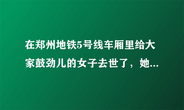 在郑州地铁5号线车厢里给大家鼓劲儿的女子去世了，她是如何“掉队”的？