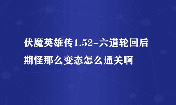 伏魔英雄传1.52-六道轮回后期怪那么变态怎么通关啊