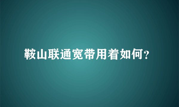 鞍山联通宽带用着如何？