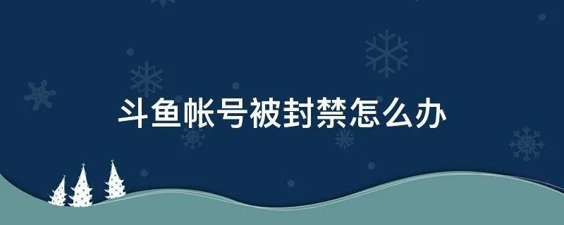 斗鱼帐号被封禁怎么办