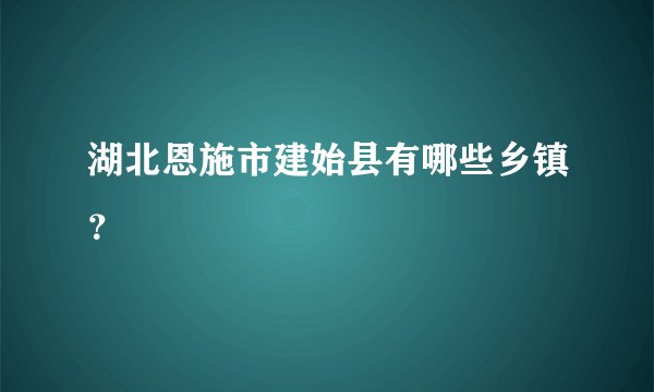 湖北恩施市建始县有哪些乡镇？