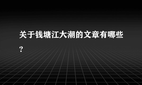 关于钱塘江大潮的文章有哪些?