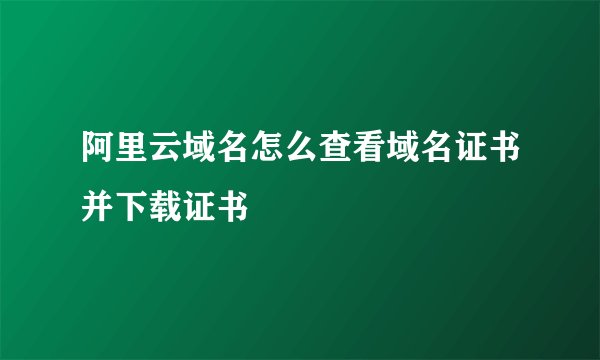 阿里云域名怎么查看域名证书并下载证书