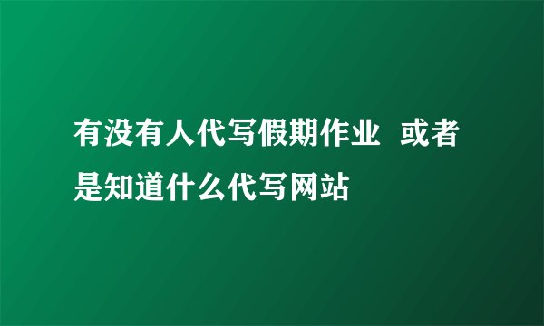 有没有人代写假期作业  或者是知道什么代写网站
