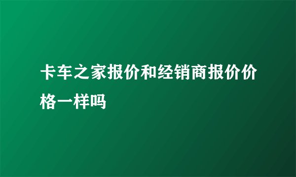 卡车之家报价和经销商报价价格一样吗