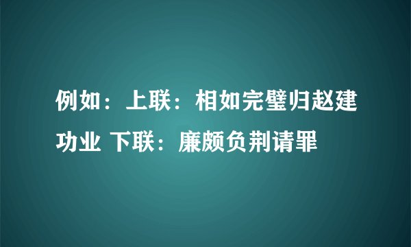 例如：上联：相如完璧归赵建功业 下联：廉颇负荆请罪