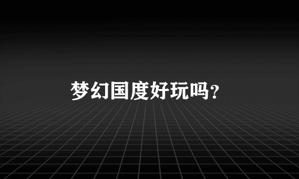 梦幻国度好玩吗？