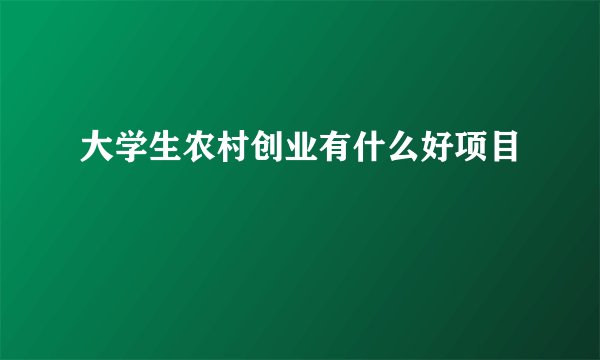 大学生农村创业有什么好项目