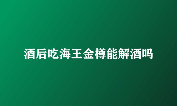 酒后吃海王金樽能解酒吗