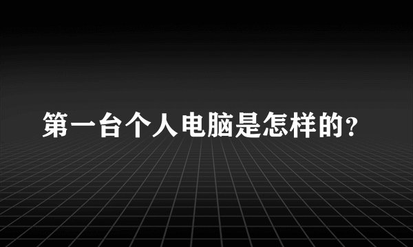 第一台个人电脑是怎样的？