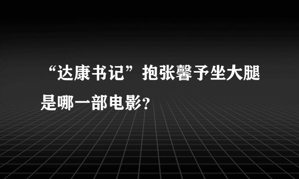 “达康书记”抱张馨予坐大腿是哪一部电影？