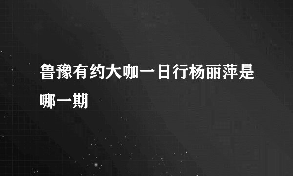 鲁豫有约大咖一日行杨丽萍是哪一期