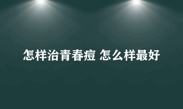 怎样治青春痘 怎么样最好